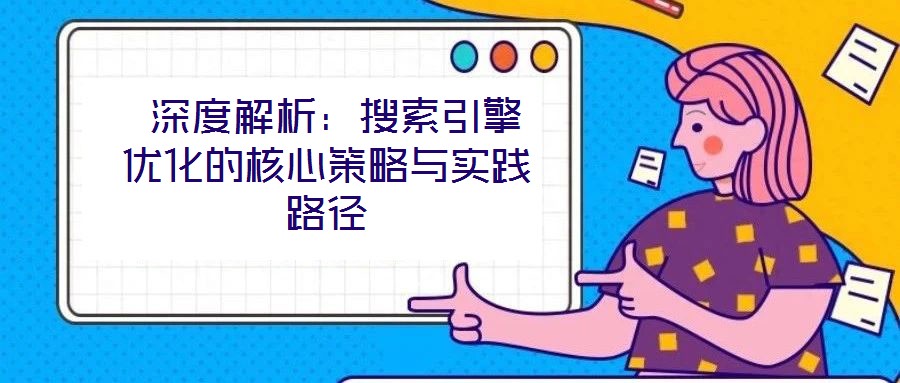 深度解析:搜索引擎優(yōu)化的核心策略與實(shí)踐路徑